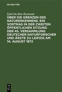 bokomslag ber Die Grenzen Des Naturerkennens. Ein Vortrag in Der Zweiten ffentlichen Sitzung Der 45. Versammlung Deutscher Naturforscher Und rzte Zu Leipzig Am 14. August 1872