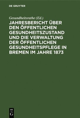 Gesundheitsrathe - Jahresbericht Über Den Öffentlichen Gesundheitszustand Und Die Verwaltung Der Öffentlichen Gesundheitspflege in Bremen Im Jahre 1873, Inbunden