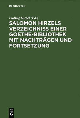 Salomon Hirzels Verzeichniss Einer Goethe-Bibliothek Mit Nachtrgen Und Fortsetzung 1