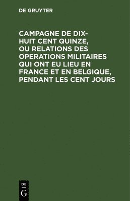 Degruyter - Campagne de Dix-Huit Cent Quinze, Ou Relations Des Operations Militaires Qui Ont Eu Lieu En France Et En Belgique, Pendant Les Cent Jours, Inbunden