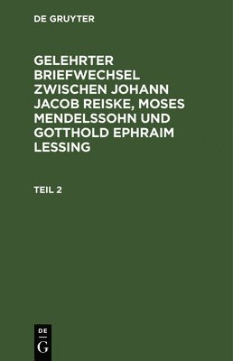 Gelehrter Briefwechsel Zwischen Johann Jacob Reiske, Moses Mendelssohn Und Gotthold Ephraim Lessing. Teil 2 1