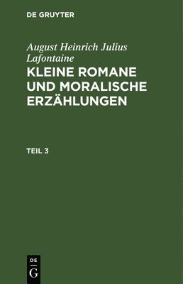 August Heinrich Julius LaFontaine, August Heinrich Julius Lafontaine - August Heinrich Julius Lafontaine: Kleine Romane Und Moralische Erzählungen. Teil 3, Inbunden