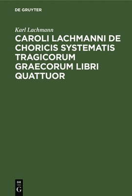 Caroli Lachmanni de Choricis Systematis Tragicorum Graecorum Libri Quattuor 1