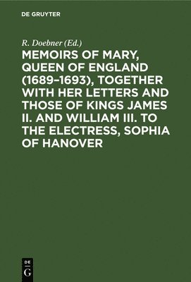 Memoirs of Mary, Queen of England (16891693), Together with her Letters and those of Kings James II. and William III. to the Electress, Sophia of Hanover 1