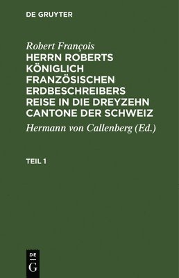 Robert François, Hermann Von Callenberg - Robert François: Herrn Roberts Königlich Französischen Erdbeschreibers Reise in Die Dreyzehn Cantone Der Schweiz. Teil 1, Inbunden
