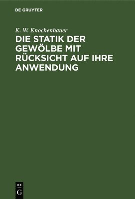 K W Knochenhauer, K. W. Knochenhauer - Die Statik Der Gewölbe Mit Rücksicht Auf Ihre Anwendung, Inbunden