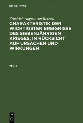 bokomslag Friedrich August Von Retzow: Charakteristik Der Wichtigsten Ereignisse Des Siebenjhrigen Krieges, in Rcksicht Auf Ursachen Und Wirkungen. Teil 1