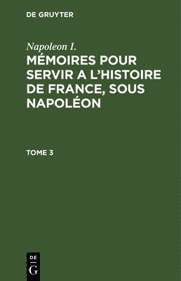 Napoleon I.: Mmoires Pour Servir a l'Histoire de France, Sous Napolon. Tome 3 1