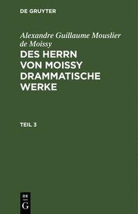 bokomslag Alexandre Guillaume Mouslier de Moissy: Des Herrn Von Moissy Drammatische Werke. Teil 3