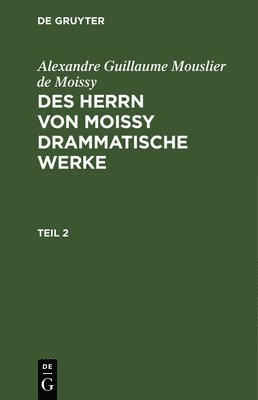 bokomslag Alexandre Guillaume Mouslier de Moissy: Des Herrn Von Moissy Drammatische Werke. Teil 2