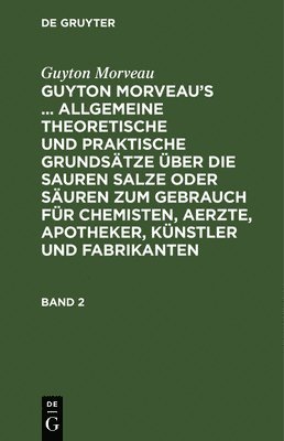 Guyton Morveau: Guyton Morveau's ... Allgemeine Theoretische Und Praktische Grundstze ber Die Sauren Salze Oder Suren Zum Gebrauch Fr Chemisten, Aerzte, Apotheker, Knstler Und Fabrikanten. 1