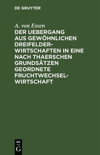 bokomslag Der Uebergang Aus Gewhnlichen Dreifelderwirtschaften in Eine Nach Thaerschen Grundstzen Geordnete Fruchtwechselwirtschaft