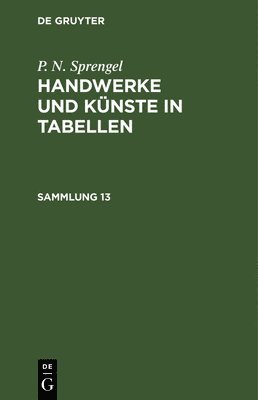 P. N. Sprengel: Handwerke Und Knste in Tabellen. Sammlung 13 1