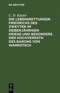 bokomslag Die Lebensrettungen Friedrichs Des Zweyten Im Siebenjährigen Kriege Und Besonders Der Hochverrath Des Barons Von Warkotsch