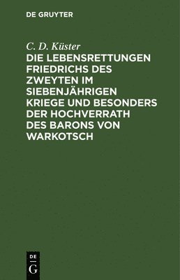 bokomslag Die Lebensrettungen Friedrichs Des Zweyten Im Siebenjährigen Kriege Und Besonders Der Hochverrath Des Barons Von Warkotsch