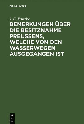 J C Wutzke, J. C. Wutzke - Bemerkungen Über Die Besitznahme Preußens, Welche Von Den Wasserwegen Ausgegangen Ist, Inbunden