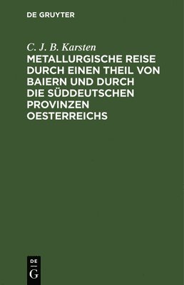 C J B Karsten, C. J. B. Karsten - Metallurgische Reise Durch Einen Theil Von Baiern Und Durch Die Süddeutschen Provinzen Oesterreichs, Inbunden