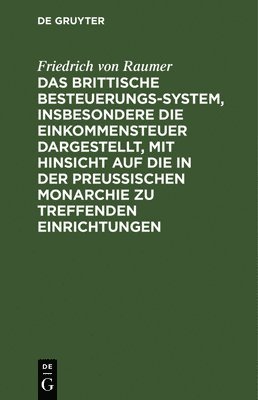 Das Brittische Besteuerungs-System, Insbesondere Die Einkommensteuer Dargestellt, Mit Hinsicht Auf Die in Der Preussischen Monarchie Zu Treffenden Einrichtungen 1