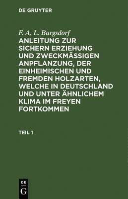 F. A. L. Burgsdorf: Anleitung Zur Sichern Erziehung Und Zweckmäßigen Anpflanzung, Der Einheimischen Und Fremden Holzarten, Welche in Deutschland Und Unter Ähnlichem Klima Im Freyen Fortkommen. Teil 1
