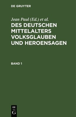 Des Deutschen Mittelalters Volksglauben Und Heroensagen. Band 1 1