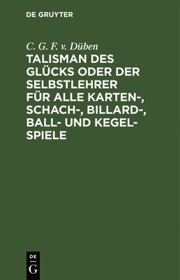 Talisman Des Glcks Oder Der Selbstlehrer Fr Alle Karten-, Schach-, Billard-, Ball- Und Kegel-Spiele Von C. G. F. Von Dben 1