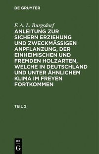 bokomslag F. A. L. Burgsdorf: Anleitung Zur Sichern Erziehung Und Zweckmäßigen Anpflanzung, Der Einheimischen Und Fremden Holzarten, Welche in Deutschland Und Unter Ähnlichem Klima Im Freyen Fortkommen. Teil 2