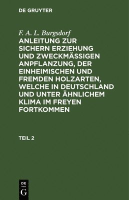 F A L Burgsdorf - F. A. L. Burgsdorf: Anleitung Zur Sichern Erziehung Und Zweckmäßigen Anpflanzung, Der Einheimischen Und Fremden Holzarten, Welche in Deutschland Und Unter Ähnlichem Klima Im Freyen Fortkommen. Teil 2, Inbunden