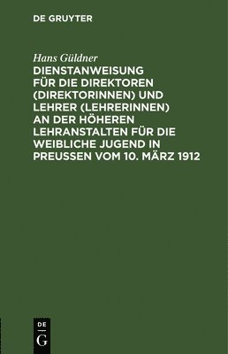 Dienstanweisung Fr Die Direktoren (Direktorinnen) Und Lehrer (Lehrerinnen) an Der Hheren Lehranstalten Fr Die Weibliche Jugend in Preuen Vom 10. Mrz 1912 1