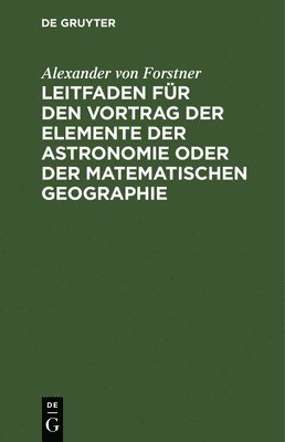 Alexander Von Forstner, Alexander von Forstner - Leitfaden Für Den Vortrag Der Elemente Der Astronomie Oder Der Matematischen Geographie, Inbunden