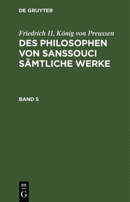 Friedrich II, König Von Preussen: Des Philosophen Von Sanssouci Sämtliche Werke. Band 5