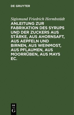 Sigismund Friedrich Hermbstädt - Anleitung Zur Fabrikation Des Syrups Und Der Zuckers Aus Stärke, Aus Ahornsaft, Aus Aepfeln Und Birnen, Aus Weinmost, Aus Pflaumen, Aus Moorrüben, Aus Mays Ec., Inbunden
