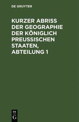 Kurzer Abriss Der Geographie Der Königlich Preussischen Staaten, Abteilung 1, Inbunden