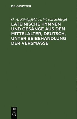 G A Königsfeld, A W Von Schlegel, G. A. Königsfeld, A. W. Von Schlegel, G. A. A. W. von Königsfeld Schlegel - Lateinische Hymnen Und Gesänge Aus Dem Mittelalter, Deutsch, Unter Beibehandlung Der Versmaße, Inbunden