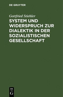 Gottfried Stiehler - System Und Widerspruch Zur Dialektik in Der Sozialistischen Gesellschaft, Inbunden