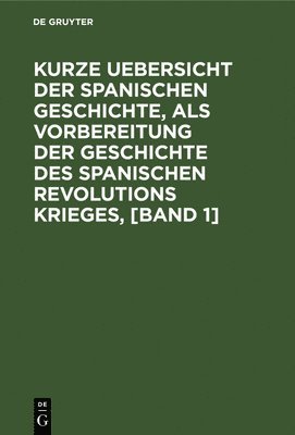 Kurze Uebersicht Der Spanischen Geschichte, ALS Vorbereitung Der Geschichte Des Spanischen Revolutions Krieges, [Band 1]