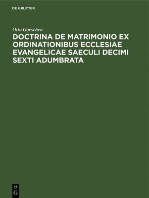 Otto Goeschen - Doctrina de Matrimonio Ex Ordinationibus Ecclesiae Evangelicae Saeculi Decimi Sexti Adumbrata, Inbunden