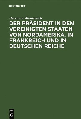 Der Prsident in Den Vereinigten Staaten Von Nordamerika, in Frankreich Und Im Deutschen Reiche 1