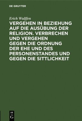 Erich Wulffen - Vergehen in Beziehung Auf Die Ausübung Der Religion. Verbrechen Und Vergehen Gegen Die Ordnung Der Ehe Und Des Personenstandes Und Gegen Die Sittlichkeit, Inbunden