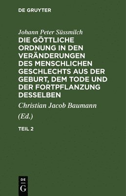 Johann Peter Süssmilch, Christian Jacob Baumann - Johann Peter Süssmilch: Die Göttliche Ordnung in Den Veränderungen Des Menschlichen Geschlechts Aus Der Geburt, Dem Tode Und Der Fortpflanzung Desselben. Teil 2, Inbunden
