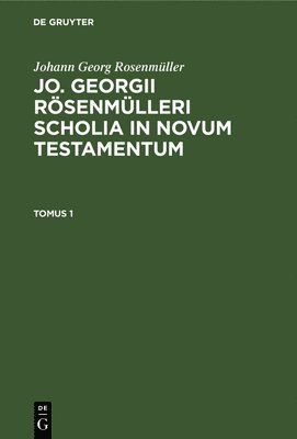 Johann Georg Rosenmller: Jo. Georgii Rsenmlleri Scholia in Novum Testamentum. Tomus 1 1