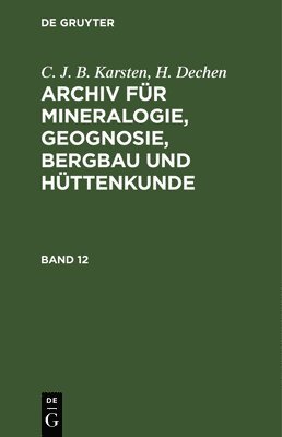 C J B Karsten, H Dechen - C. J. B. Karsten; H. Dechen: Archiv Für Mineralogie, Geognosie, Bergbau Und Hüttenkunde. Band 12, Inbunden