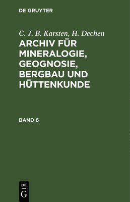 C. J. B. Karsten; H. Dechen: Archiv Fr Mineralogie, Geognosie, Bergbau Und Httenkunde. Band 6 1