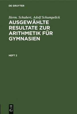 Herm. Schubert; Adolf Schumpelick: Ausgewhlte Resultate Zur Arithmetik Fr Gymnasien. Heft 2 1