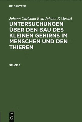 bokomslag Johann Christian Reil; Johann F. Meckel: Untersuchungen ber Den Bau Des Kleinen Gehirns Im Menschen Und Den Thieren. Stck 5