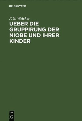 F G Welcker, F. G. Welcker - Ueber Die Gruppirung Der Niobe Und Ihrer Kinder, Inbunden
