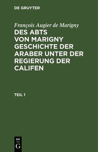 bokomslag Franois Augier de Marigny: Des Abts Von Marigny Geschichte Der Araber Unter Der Regierung Der Califen. Teil 1