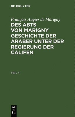 Franois Augier de Marigny: Des Abts Von Marigny Geschichte Der Araber Unter Der Regierung Der Califen. Teil 1 1