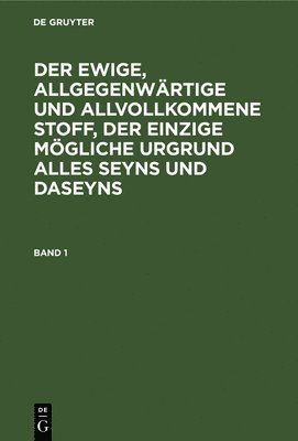 Degruyter - Ewige, Allgegenwärtige Und Allvollkommene Stoff, Der Einzige Mögliche Urgrund Alles Seyns Und Daseyns. Band 1, Inbunden