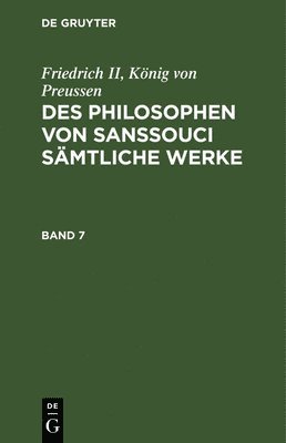 Friedrich II, Knig Von Preussen: Des Philosophen Von Sanssouci Smtliche Werke. Band 7 1