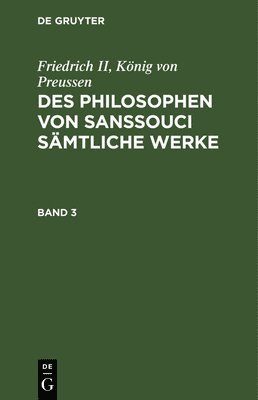 Friedrich II, König Von Preussen: Des Philosophen Von Sanssouci Sämtliche Werke. Band 3